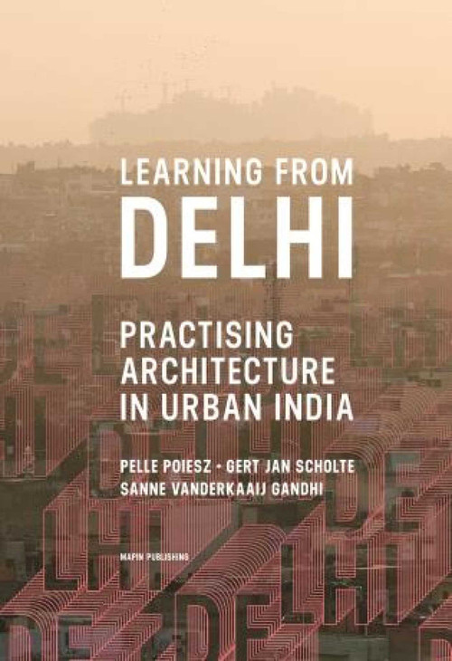 Learning from Delhi (Practising Architecture in Urban India) by Gert Jan Scholte, Pelle Poiesz, Sanne Vanderkaaij Gandhi, 9781935677697