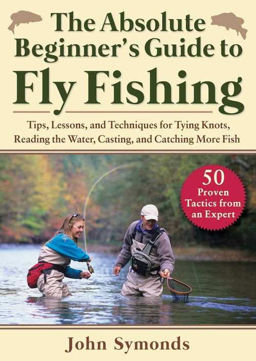Absolute Beginner's Guide to Fly Fishing (Tips, Lessons, and Techniques for Tying Knots, Reading the Water, Casting, and Catching More Fish-50 Proven Tactics from an Expert) by John Symonds, 9781510765467