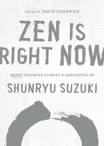 Zen Is Right Now (More Teaching Stories and Anecdotes of Shunryu Suzuki, author of Zen Mind, Beginners Mind) by Shunryu Suzuki, David Chadwick, 9781611809145