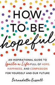 How to Be Hopeful (An Inspirational Guide to Ignite a Life Full of Hope, Happiness, and Compassion for Yourself and Our Future) by Bernadette Russell, 9781728245591