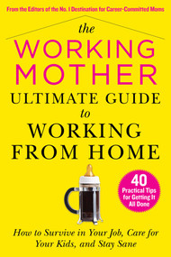 The Working Mother Ultimate Guide to Working From Home (How to Survive in Your Job, Care for Your Kids, and Stay Sane) by Working Mother Magazine, 9781510765931