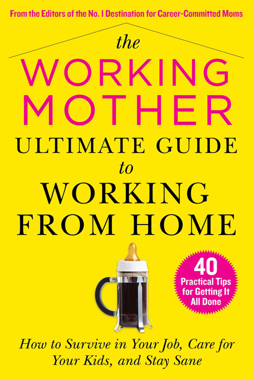 The Working Mother Ultimate Guide to Working From Home (How to Survive in Your Job, Care for Your Kids, and Stay Sane) by Working Mother Magazine, 9781510765931