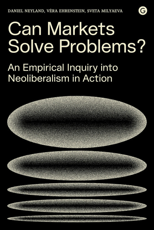 Can Markets Solve Problems? (An Empirical Inquiry into Neoliberalism in Action) by Daniel Neyland, Vera Ehrenstein, Sveta Milyaeva, 9781912685158