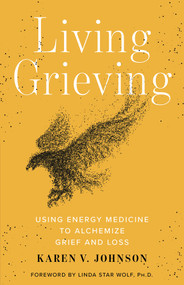 Living Grieving (Using Energy Medicine to Alchemize Grief and Loss) by Karen V. Johnson, 9781401963446