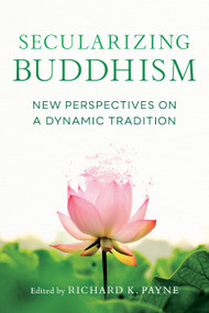 Secularizing Buddhism (New Perspectives on a Dynamic Tradition) by Richard K. Payne, Sarah Shaw, Kate Crosby, Roger R. Jackson, Gil Fronsdal, 9781611808896