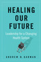 Healing Our Future (Leadership for a Changing Health System) by Andrew N. Garman, 9781523090105