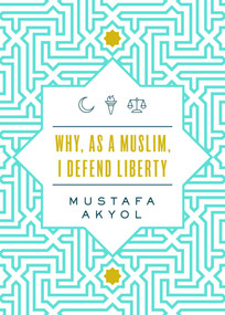 Why, as a Muslim, I Defend Liberty by Mustafa Akyol, 9781952223174