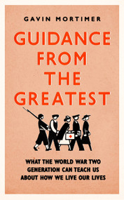 Guidance from the Greatest (What the World War Two generation can teach us about how we live our lives) by Gavin Mortimer, 9781472135131