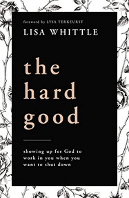 The Hard Good (Showing Up for God to Work in You When You Want to Shut Down) by Lisa Whittle, Lysa TerKeurst, 9780785232018