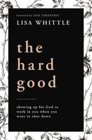 The Hard Good (Showing Up for God to Work in You When You Want to Shut Down) by Lisa Whittle, Lysa TerKeurst, 9780785232018