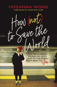 How (Not) to Save the World (The Truth About Revealing God's Love to the People Right Next to You) by Hosanna Wong, Christine Caine, 9780785243021