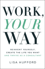 Work, Your Way (Reinvent Yourself, Create the Life You Want and Thrive as a Consultant) by Lisa Hufford, 9781400221042