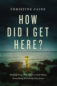 How Did I Get Here? (Finding Your Way Back to God When Everything is Pulling You Away) by Christine Caine, 9781400226566