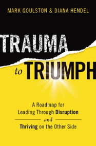 Trauma to Triumph (A Roadmap for Leading Through Disruption (and Thriving on the Other Side)) by Mark Goulston, Diana Hendel, 9781400228379