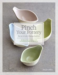 Pinch Your Pottery (The Art & Craft of Making Pinch Pots - 35 Beautiful Projects to Hand-form from Clay) by Jacqui Atkin, 9781589239746