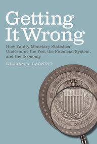 Getting it Wrong (How Faulty Monetary Statistics Undermine the Fed, the Financial System, and the Economy) by William A. Barnett, Apostolos Serletis, 9780262516884
