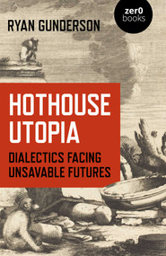 Hothouse Utopia (Dialectics Facing Unsavable Futures) by Ryan Gunderson, 9781789047691