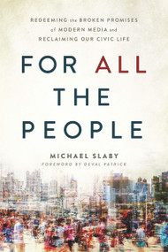 For ALL the People (Redeeming the Broken Promises of Modern Media and Reclaiming Our Civic Life) by Michael Slaby, Deval Patrick, 9781633310513
