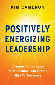 Positively Energizing Leadership (Virtuous Actions and Relationships That Create High Performance) by Kim Cameron, 9781523093830