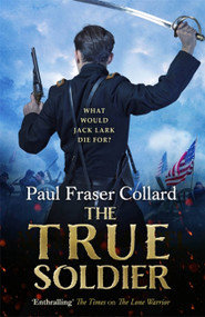 The True Soldier (Jack Lark, Book 6) (American Civil War, Battle of Bull Run, 1861) by Paul Fraser Collard, 9781472239068