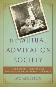 The Mutual Admiration Society (How Dorothy L. Sayers and her Oxford Circle Remade the World for Women) by Mo Moulton, 9781541644472