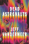 Dead Astronauts (A Novel) by Jeff VanderMeer, 9781250758217