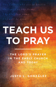 Teach Us to Pray (The Lord's Prayer in the Early Church and Today) by Justo L. González, 9780802877963