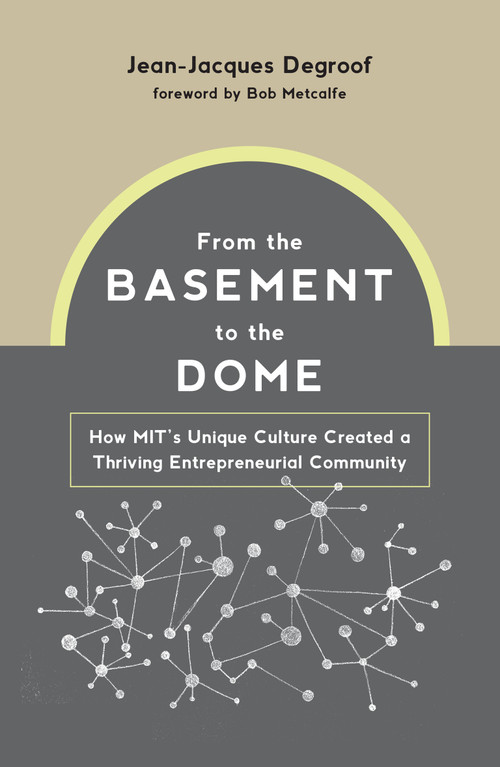 From the Basement to the Dome (How MITs Unique Culture Created a Thriving Entrepreneurial Community) by Jean-Jacques Degroof, Bob Metcalfe, 9780262046152