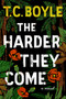 The Harder They Come (A Novel) by T.C. Boyle, 9780062349378