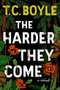 The Harder They Come (A Novel) by T.C. Boyle, 9780062349378
