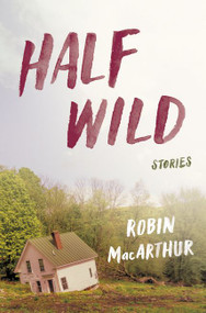 Half Wild (Stories) by Robin MacArthur, 9780062444394
