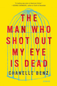 The Man Who Shot Out My Eye Is Dead (Stories) by Chanelle Benz, 9780062490759
