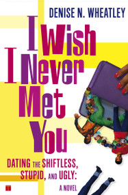 I Wish I Never Met You (Dating the Shiftless, Stupid, and Ugly A Novel) by Denise N. Wheatley, 9780743250566