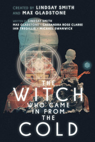The Witch Who Came in from the Cold by Lindsay Smith, Max Gladstone, Cassandra Rose Clarke, Ian Tregillis, Michael Swanwick, Mark Weaver, 9781481485609