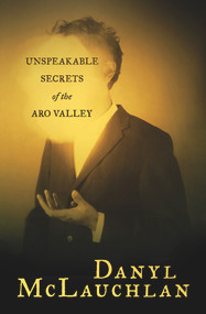 Unspeakable Secrets of the Aro Valley by Danyl McLauchlan, 9780864738844