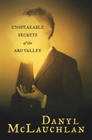 Unspeakable Secrets of the Aro Valley by Danyl McLauchlan, 9780864738844
