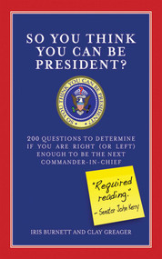 So You Think You Can Be President? (200 Questions to Determine If You Are Right (or Left) Enough to Be the Next Commander-in-Chief) by Iris Burnett, Clay Greager, 9781602392021