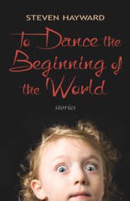 To Dance the Beginning of the World (Stories) by Steven Hayward, Steven Hayward, 9781550964684