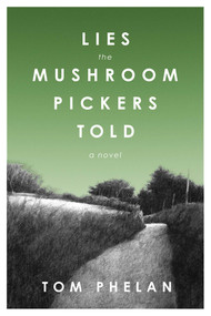 Lies the Mushroom Pickers Told (A Novel) by Tom Phelan, 9781628724288