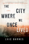 The City Where We Once Lived (A Novel) by Eric Barnes, 9781628728835