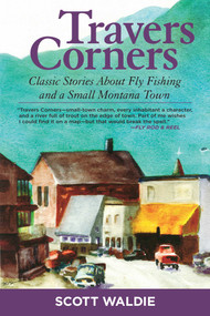 Travers Corners (Classic Stories about Fly Fishing and a Small Montana Town) by Scott Waldie, 9781628737035
