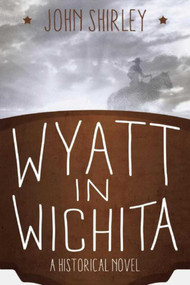 Wyatt in Wichita (A Historical Novel) by John Shirley, 9781629143132