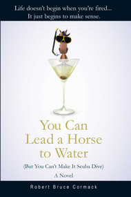 You Can Lead a Horse to Water (But You Can't Make It Scuba Dive) (A Novel) by Robert Bruce Cormack, 9781631580055