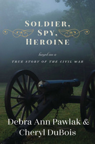 Soldier, Spy, Heroine (A Novel Based on a True Story of the Civil War) by Debra Ann Pawlak, Cheryl Bartlam du Bois, 9781631581038