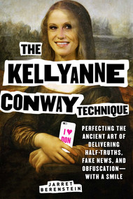 The Kellyanne Conway Technique (Perfecting the Ancient Art of Delivering Half-Truths, Fake News, and Obfuscation-With a Smile) by Jarret Berenstein, 9781631582424