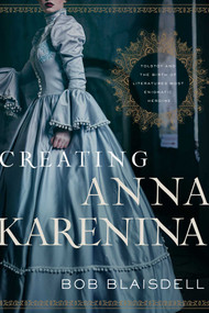 Creating Anna Karenina (Tolstoy and the Birth of Literature's Most Enigmatic Heroine) by Bob Blaisdell, 9781643134628