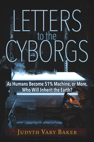 Letters to the Cyborgs (As Humans Become 51% Machine, or More, Who Will Inherit the Earth?) by Judyth Vary Baker, 9781634240741