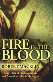 Fire in the Blood (The Epic Tale of Frank Gardiner and Australia's Other Bushrangers) by Robert Macklin, 9781741142914