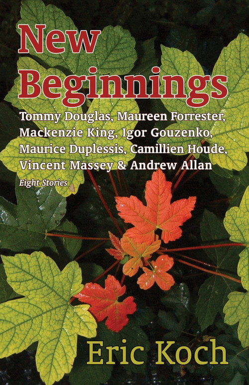 New Beginnings (Tommy Douglas, Maureen Forrester, Mackenzie King, Igor Gouzenko, Maurice Duplessis, Camillien Houde, Vincent Massey & Andrew Allan) by Eric Koch, 9781771610582