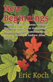 New Beginnings (Tommy Douglas, Maureen Forrester, Mackenzie King, Igor Gouzenko, Maurice Duplessis, Camillien Houde, Vincent Massey & Andrew Allan) by Eric Koch, 9781771610582